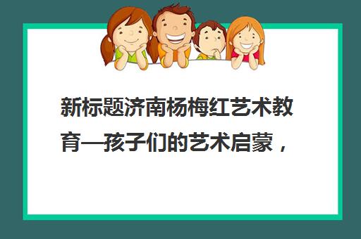 新标题济南杨梅红艺术教育—孩子们的艺术启蒙，家长们的安心选择