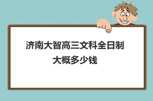 济南大智高三文科全日制大概多少钱(济南大智艺考文化课辅导怎么样)