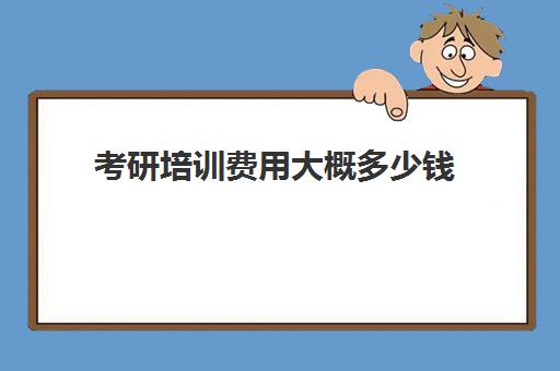 考研培训费用大概多少钱(考研培训大概要多少钱)