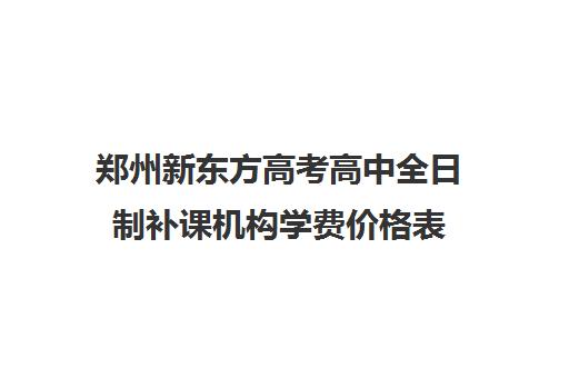 郑州新东方高考高中全日制补课机构学费价格表(郑州高考集训学校)