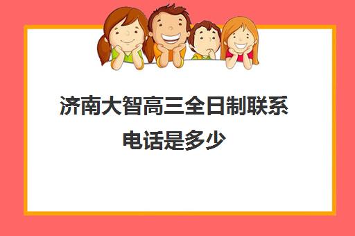 济南大智高三全日制联系电话是多少(济南高考辅导机构排名哪家好)