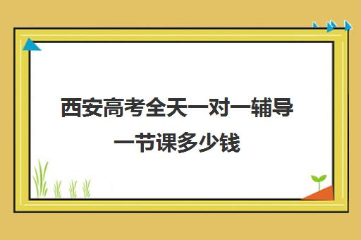 西安高考全天一对一辅导一节课多少钱(西安高三一对一哪里补的好)