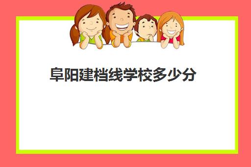 阜阳建档线学校多少分(阜阳普高录取分数线2024)