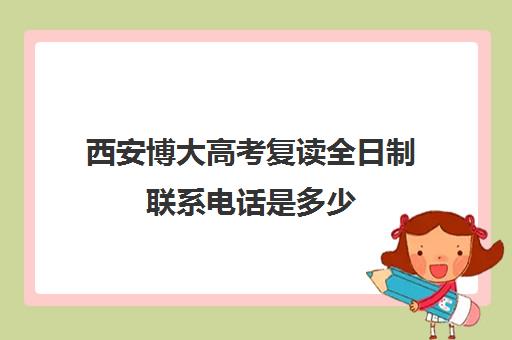 西安博大高考复读全日制联系电话是多少(西安博大全日制高考学校怎么样)