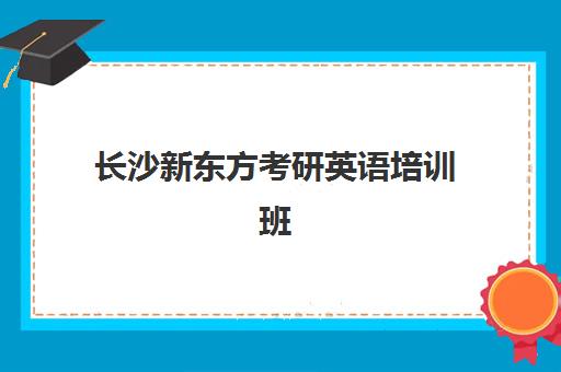 长沙新东方考研英语培训班(长沙新东方培训学校怎么样)