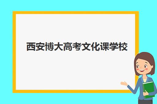 西安博大高考文化课学校(西安博文学校正规吗)