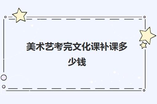 美术艺考完文化课补课多少钱(高中美术艺考集训班大概多少钱)