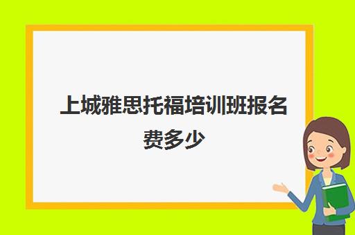 上城雅思托福培训班报名费多少(雅思托福有必要报班吗)