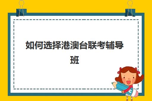 如何选择港澳台联考辅导班(港澳台联考各校分数线)