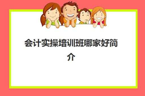 会计实操培训班哪家好简介(学会计哪个机构培训班比较好)