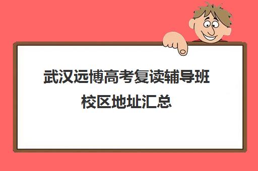 武汉远博高考复读辅导班校区地址汇总(武汉十大教育培训学校)