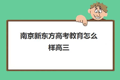 南京新东方高考教育怎么样高三(新东方高三一对一好吗)