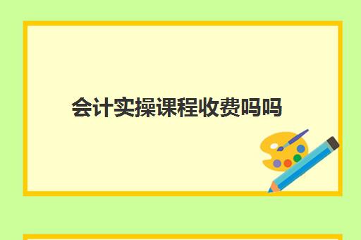 会计实操课程收费吗吗(会计培训大概多少钱一个月)