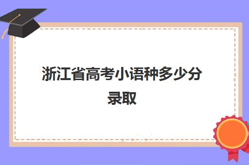 浙江省高考小语种多少分录取(浙江大学小语种分数线)