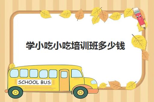 学小吃小吃培训班多少钱(西餐厨师培训班多少钱)