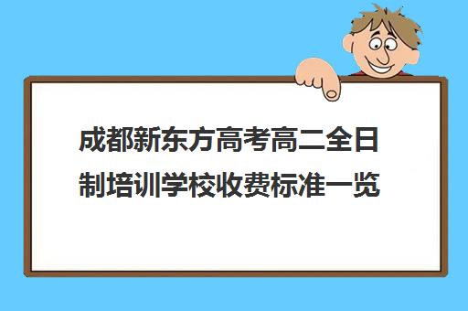 成都新东方高考高二全日制培训学校收费标准一览表(成都高三全日制补课哪家机构好)