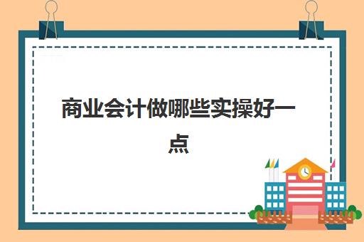 商业会计做哪些实操好一点(财会专业主要学什么课程)