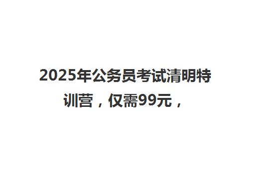 2025年公务员考试清明特训营，仅需99元，北京中公教育助你一臂之力！