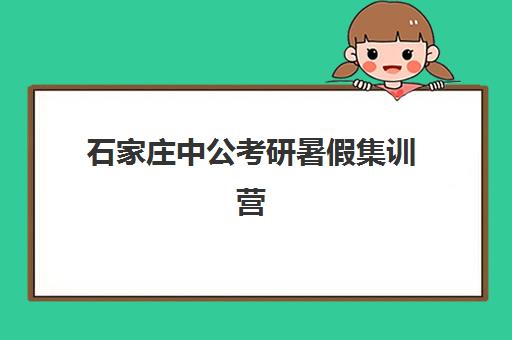 石家庄中公考研暑假集训营(考研集训营有用吗)