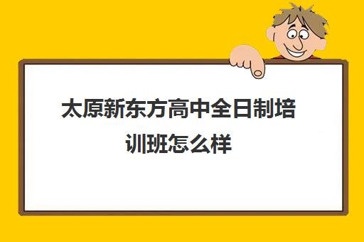 太原新东方高中全日制培训班怎么样(太原高三封闭培训学校)