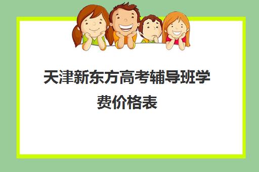 天津新东方高考辅导班学费价格表(新东方全日制高考班收费)