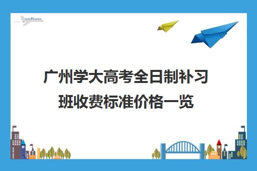 广州学大高考全日制补习班收费标准价格一览