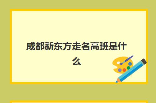 成都新东方走名高班是什么(成都补课机构前十强高中)