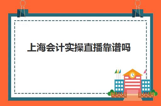 上海会计实操直播靠谱吗(恒企会计官网)