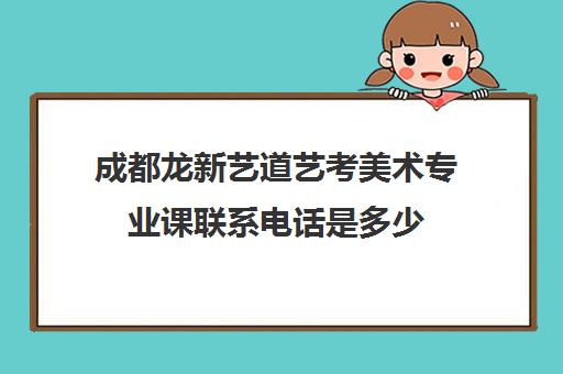 成都龙新艺道艺考美术专业课联系电话是多少(艺考)