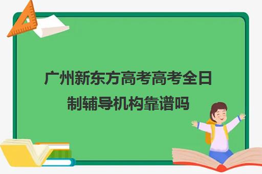 广州新东方高考高考全日制辅导机构靠谱吗(新东方封闭班全日制)