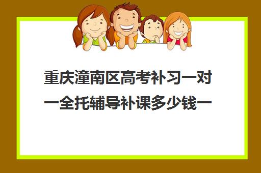 重庆潼南区高考补习一对一全托辅导补课多少钱一小时