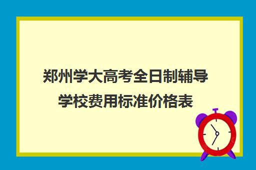 郑州学大高考全日制辅导学校费用标准价格表(郑州高考辅导机构哪个好)