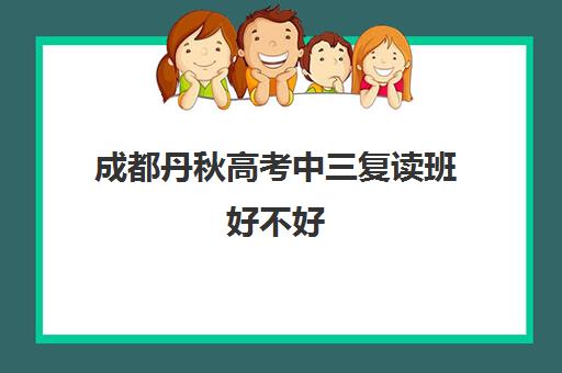 成都丹秋高考中三复读班好不好(成都哪些学校可以复读高三)