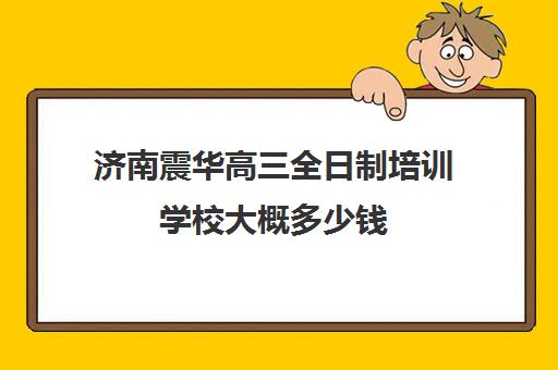 济南震华高三全日制培训学校大概多少钱(济南高三复读学校有哪些)