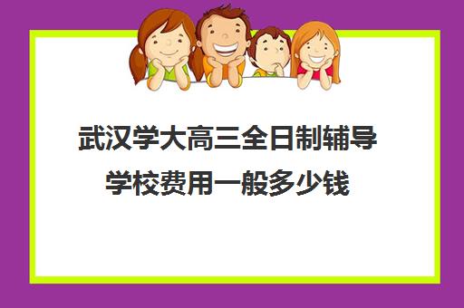 武汉学大高三全日制辅导学校费用一般多少钱(武汉高三冲刺班哪家好)