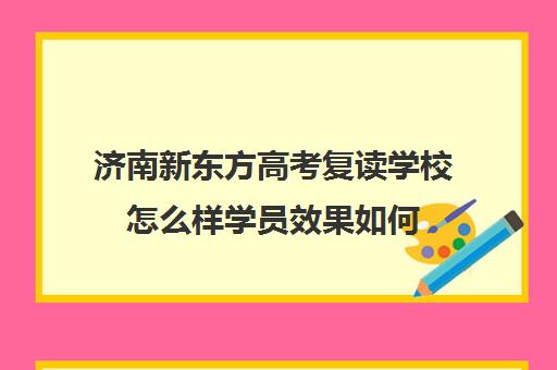 济南新东方高考复读学校怎么样学员效果如何(济南新东方高三冲刺班收费价格表)