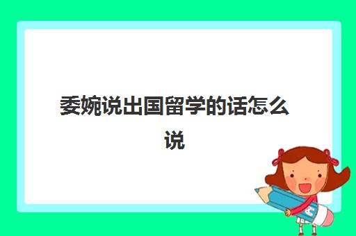 委婉说出国留学的话怎么说(赞美出国留学的句子)