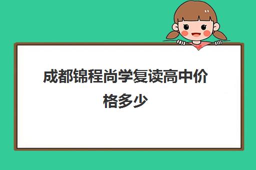 成都锦程尚学复读高中价格多少(成都高考复读学校一般都怎么收费)