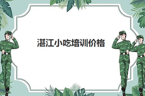 湛江小吃培训价格(湛江厨师短期培训班)