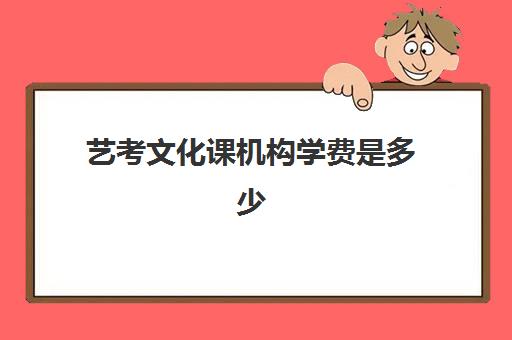 艺考文化课机构学费是多少(艺考培训需要花多少钱)