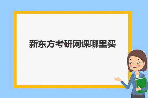 新东方考研网课哪里买(新东方考研怎么样啊)