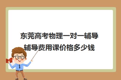 东莞高考物理一对一辅导辅导费用课价格多少钱(高中数学一对一辅导多少钱一小时)