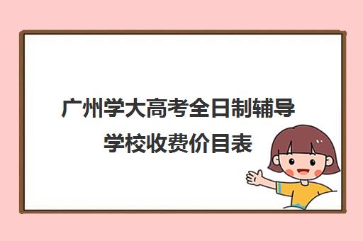 广州学大高考全日制辅导学校收费价目表(广东高校学费一览)