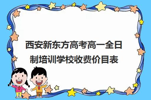 西安新东方高考高一全日制培训学校收费价目表(孙大妈培训学校价目表)