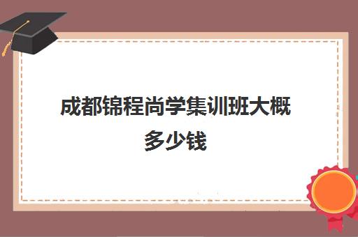 成都锦程尚学集训班大概多少钱(成都正规培训学校名单)