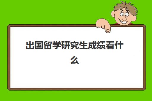 出国留学研究生成绩看什么(出国读研对本科成绩有要求吗)