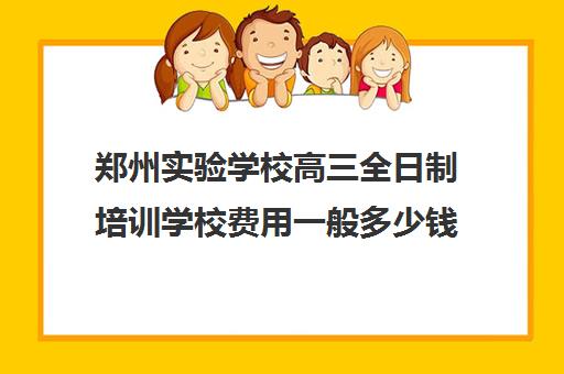 郑州实验学校高三全日制培训学校费用一般多少钱(郑州实验中等专业学校学费)