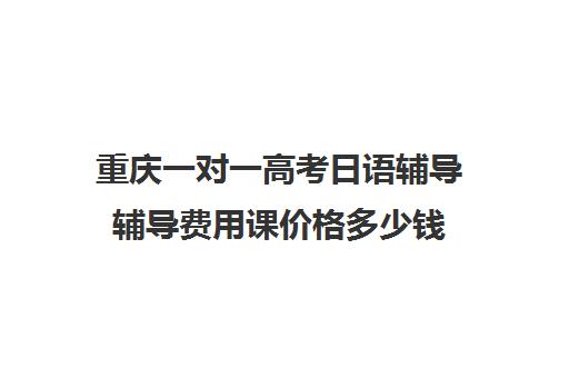 重庆一对一高考日语辅导辅导费用课价格多少钱(日语一对一收费标准)