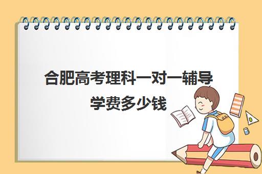 合肥高考理科一对一辅导学费多少钱(一对一辅导收费)