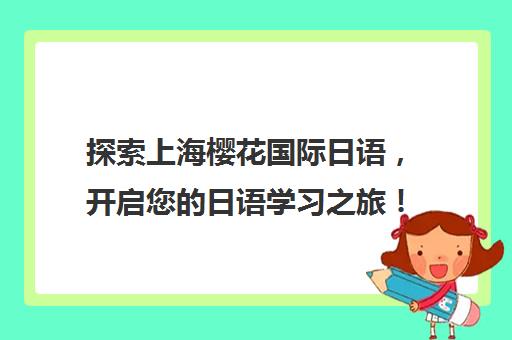 探索上海樱花国际日语，开启您的日语学习之旅！